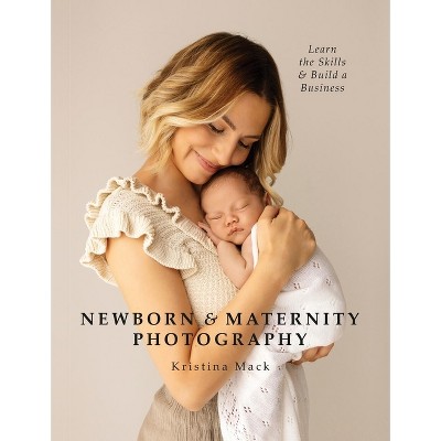 Newborn & Maternity Photography - by  Kristina Mack (Paperback)